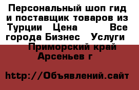 Персональный шоп-гид и поставщик товаров из Турции › Цена ­ 100 - Все города Бизнес » Услуги   . Приморский край,Арсеньев г.